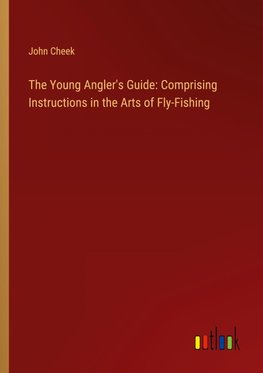 The Young Angler's Guide: Comprising Instructions in the Arts of Fly-Fishing