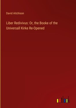 Liber Redivivus: Or, the Booke of the Universall Kirke Re-Opened