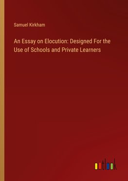 An Essay on Elocution: Designed For the Use of Schools and Private Learners