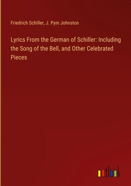 Lyrics From the German of Schiller: Including the Song of the Bell, and Other Celebrated Pieces