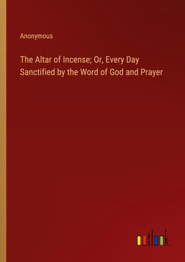 The Altar of Incense; Or, Every Day Sanctified by the Word of God and Prayer