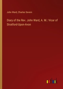 Diary of the Rev. John Ward, A. M.: Vicar of Stratford-Upon-Avon