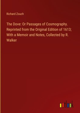 The Dove: Or Passages of Cosmography. Reprinted from the Original Edition of 1613; With a Memoir and Notes, Collected by R. Walker