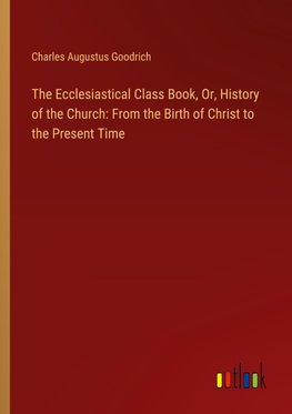 The Ecclesiastical Class Book, Or, History of the Church: From the Birth of Christ to the Present Time