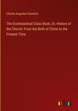 The Ecclesiastical Class Book, Or, History of the Church: From the Birth of Christ to the Present Time