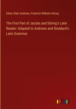 The First Part of Jacobs and Döring's Latin Reader: Adapted to Andrews and Stoddard's Latin Grammar