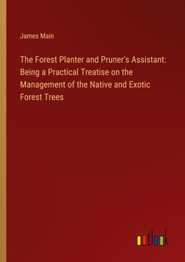 The Forest Planter and Pruner's Assistant: Being a Practical Treatise on the Management of the Native and Exotic Forest Trees