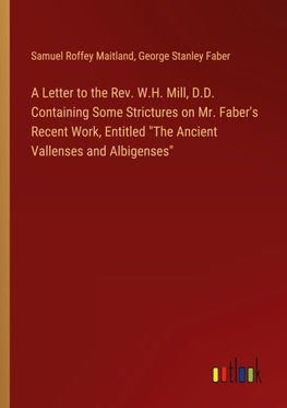 A Letter to the Rev. W.H. Mill, D.D. Containing Some Strictures on Mr. Faber's Recent Work, Entitled "The Ancient Vallenses and Albigenses"