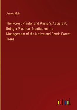 The Forest Planter and Pruner's Assistant: Being a Practical Treatise on the Management of the Native and Exotic Forest Trees