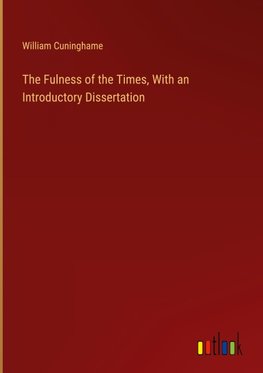 The Fulness of the Times, With an Introductory Dissertation