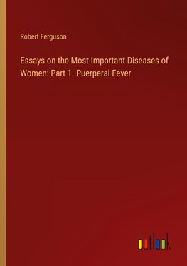 Essays on the Most Important Diseases of Women: Part 1. Puerperal Fever