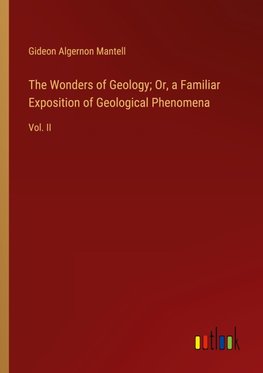 The Wonders of Geology; Or, a Familiar Exposition of Geological Phenomena