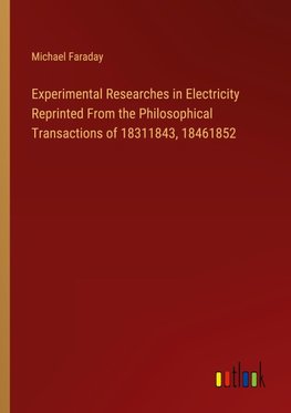 Experimental Researches in Electricity Reprinted From the Philosophical Transactions of 18311843, 18461852