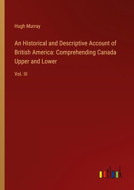 An Historical and Descriptive Account of British America: Comprehending Canada Upper and Lower