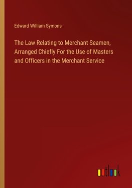 The Law Relating to Merchant Seamen, Arranged Chiefly For the Use of Masters and Officers in the Merchant Service