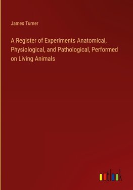 A Register of Experiments Anatomical, Physiological, and Pathological, Performed on Living Animals