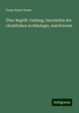 Über Begriff, Umfang, Geschichte der christlichen Archäologie, Antrittsrede