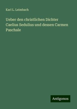 Ueber den christlichen Dichter Caelius Sedulius und dessen Carmen Paschale