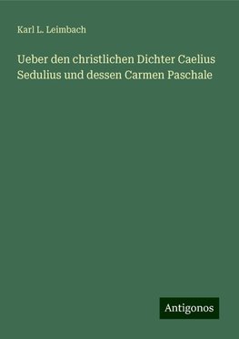 Ueber den christlichen Dichter Caelius Sedulius und dessen Carmen Paschale