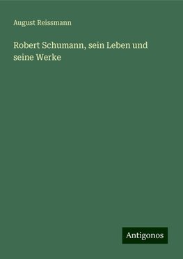 Robert Schumann, sein Leben und seine Werke