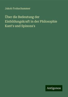 Über die Bedeutung der Einbildungskraft in der Philosophie Kant's und Spinoza's