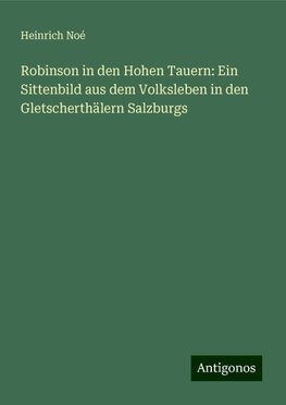 Robinson in den Hohen Tauern: Ein Sittenbild aus dem Volksleben in den Gletscherthälern Salzburgs