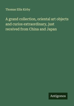 A grand collection, oriental art objects and curios extraordinary, just received from China and Japan