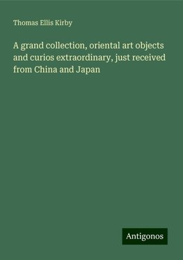 A grand collection, oriental art objects and curios extraordinary, just received from China and Japan