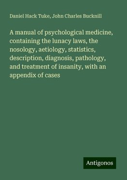 A manual of psychological medicine, containing the lunacy laws, the nosology, aetiology, statistics, description, diagnosis, pathology, and treatment of insanity, with an appendix of cases