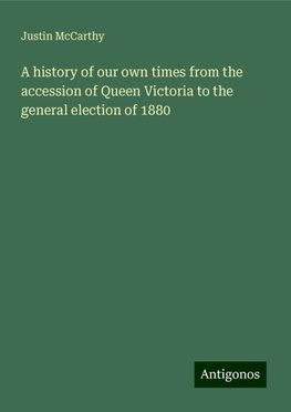 A history of our own times from the accession of Queen Victoria to the general election of 1880