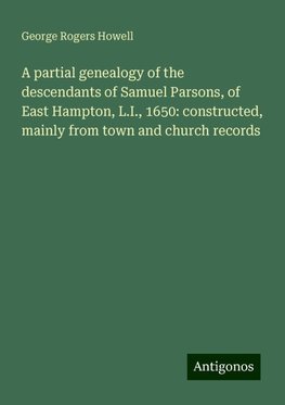 A partial genealogy of the descendants of Samuel Parsons, of East Hampton, L.I., 1650: constructed, mainly from town and church records