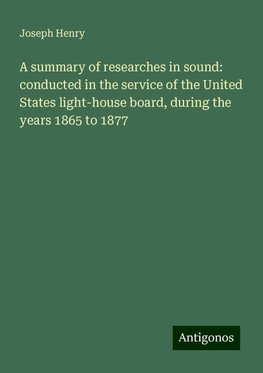 A summary of researches in sound: conducted in the service of the United States light-house board, during the years 1865 to 1877