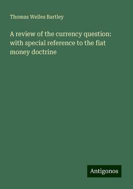 A review of the currency question: with special reference to the fiat money doctrine