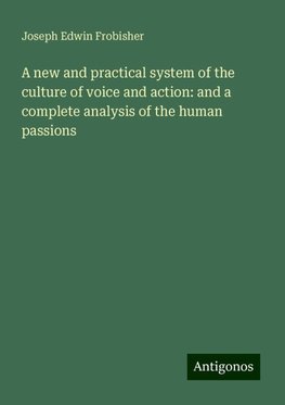 A new and practical system of the culture of voice and action: and a complete analysis of the human passions