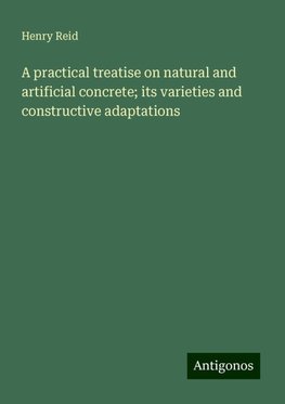 A practical treatise on natural and artificial concrete; its varieties and constructive adaptations