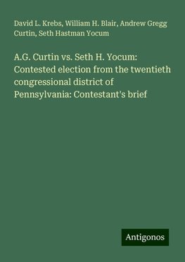 A.G. Curtin vs. Seth H. Yocum: Contested election from the twentieth congressional district of Pennsylvania: Contestant's brief