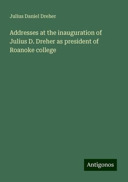 Addresses at the inauguration of Julius D. Dreher as president of Roanoke college