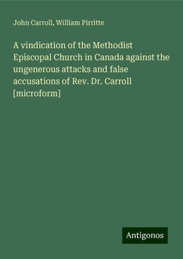 A vindication of the Methodist Episcopal Church in Canada against the ungenerous attacks and false accusations of Rev. Dr. Carroll [microform]