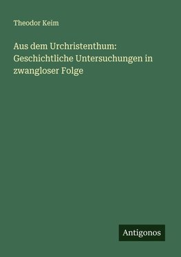 Aus dem Urchristenthum: Geschichtliche Untersuchungen in zwangloser Folge