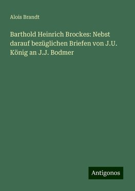 Barthold Heinrich Brockes: Nebst darauf bezüglichen Briefen von J.U. König an J.J. Bodmer