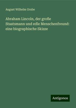 Abraham Lincoln, der große Staatsmann und edle Menschenfreund: eine biographische Skizze