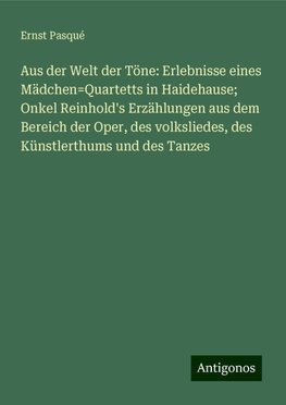 Aus der Welt der Töne: Erlebnisse eines Mädchen=Quartetts in Haidehause; Onkel Reinhold's Erzählungen aus dem Bereich der Oper, des volksliedes, des Künstlerthums und des Tanzes