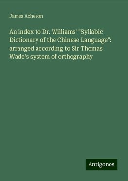 An index to Dr. Williams' "Syllabic Dictionary of the Chinese Language": arranged according to Sir Thomas Wade's system of orthography