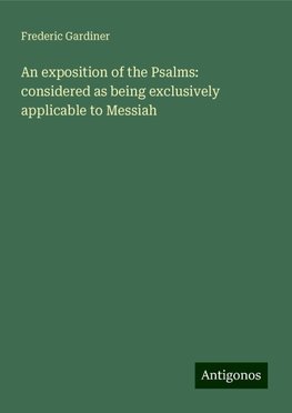 An exposition of the Psalms: considered as being exclusively applicable to Messiah