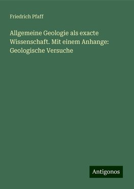 Allgemeine Geologie als exacte Wissenschaft. Mit einem Anhange: Geologische Versuche