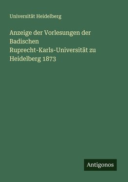 Anzeige der Vorlesungen der Badischen Ruprecht-Karls-Universität zu Heidelberg 1873