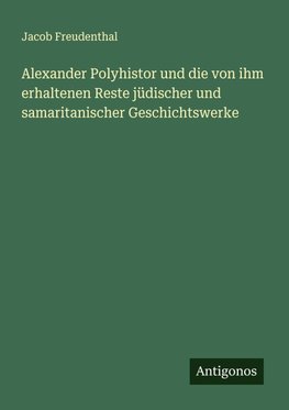 Alexander Polyhistor und die von ihm erhaltenen Reste jüdischer und samaritanischer Geschichtswerke