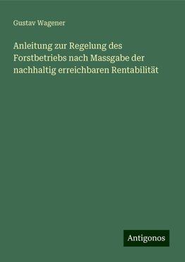 Anleitung zur Regelung des Forstbetriebs nach Massgabe der nachhaltig erreichbaren Rentabilität