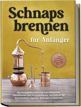 Schnapsbrennen für Anfänger: Die Komplettanleitung zum Maischen, Destillieren und Aromatisieren, um Schritt für Schritt Ihren eigenen Schnaps zu brennen - inkl. rechtlicher Grundlagen, Rezepten & FAQ