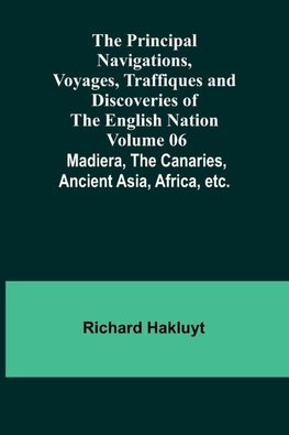 The Principal Navigations, Voyages, Traffiques and Discoveries of the English Nation - Volume 06; Madiera, the Canaries, Ancient Asia, Africa, etc.